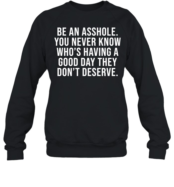 Be an asshole you never know who’s having a good day they don’t deserve Unisex Sweatshirt