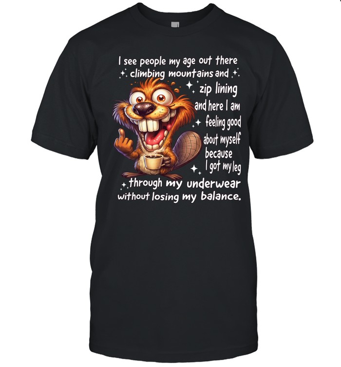 Beaver I See People My Age Out There Climbing Mountains And Zip Lining And Here I Am Feeling Good About Myself Classic Men's T-shirt