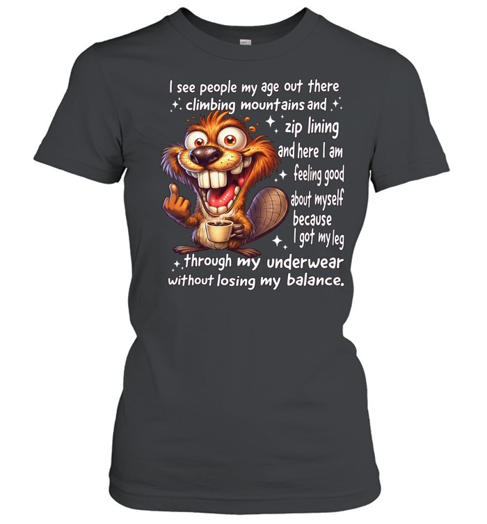 Beaver I See People My Age Out There Climbing Mountains And Zip Lining And Here I Am Feeling Good About Myself Classic Women's T-shirt