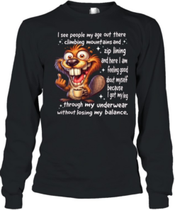 Beaver I See People My Age Out There Climbing Mountains And Zip Lining And Here I Am Feeling Good About Myself Long Sleeved T-shirt
