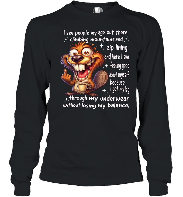 Beaver I See People My Age Out There Climbing Mountains And Zip Lining And Here I Am Feeling Good About Myself Long Sleeved T-shirt