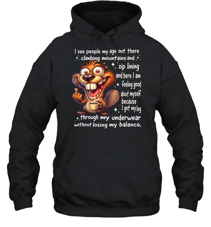 Beaver I See People My Age Out There Climbing Mountains And Zip Lining And Here I Am Feeling Good About Myself Unisex Hoodie