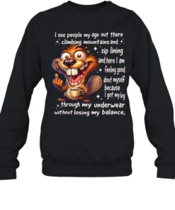 Beaver I See People My Age Out There Climbing Mountains And Zip Lining And Here I Am Feeling Good About Myself Unisex Sweatshirt