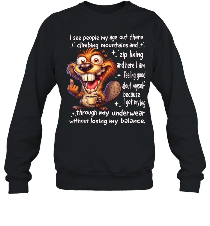 Beaver I See People My Age Out There Climbing Mountains And Zip Lining And Here I Am Feeling Good About Myself Unisex Sweatshirt