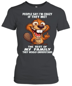 Beaver People Say I'm Crazy If They Met The Rest Of My Family They Would Understand  Classic Women's T-shirt