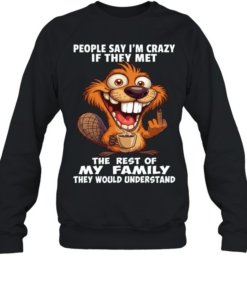 Beaver People Say I'm Crazy If They Met The Rest Of My Family They Would Understand  Unisex Sweatshirt