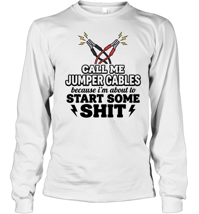Call me jumper cables because I’m about to start some shit Tee Long Sleeved T-shirt