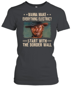 Clint Eastwood Wanna Make Everything Electric Start With The Border Wall  Classic Women's T-shirt