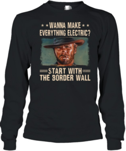 Clint Eastwood Wanna Make Everything Electric Start With The Border Wall  Long Sleeved T-shirt