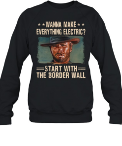 Clint Eastwood Wanna Make Everything Electric Start With The Border Wall  Unisex Sweatshirt