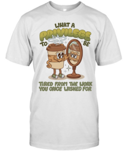 Coffee what a privilege to be tired from the work you once wished for Classic Men's T-shirt