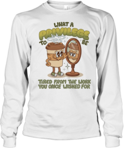 Coffee what a privilege to be tired from the work you once wished for Long Sleeved T-shirt