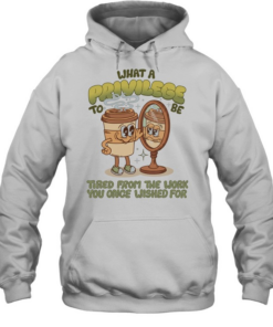 Coffee what a privilege to be tired from the work you once wished for Unisex Hoodie