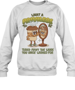 Coffee what a privilege to be tired from the work you once wished for Unisex Sweatshirt