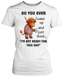 Cow do you ever wake up and just think I’m not ready for this shit Classic Women's T-shirt