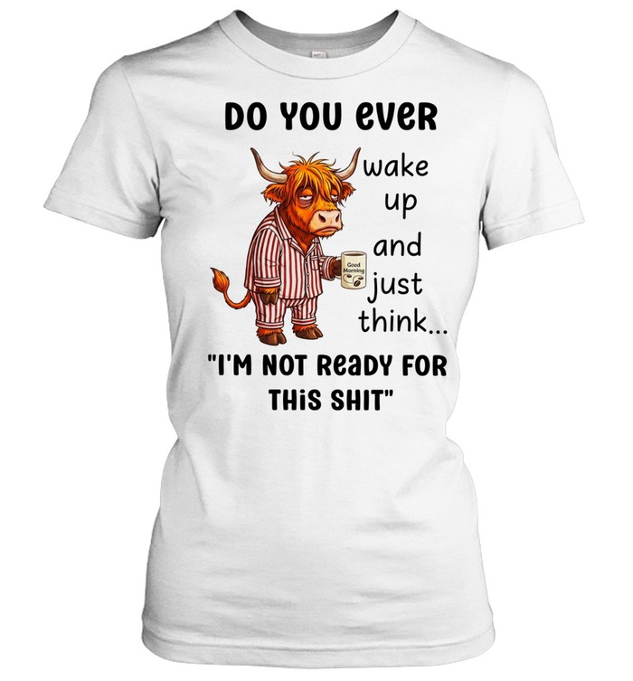 Cow do you ever wake up and just think I’m not ready for this shit Classic Women's T-shirt