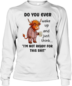 Cow do you ever wake up and just think I’m not ready for this shit Long Sleeved T-shirt
