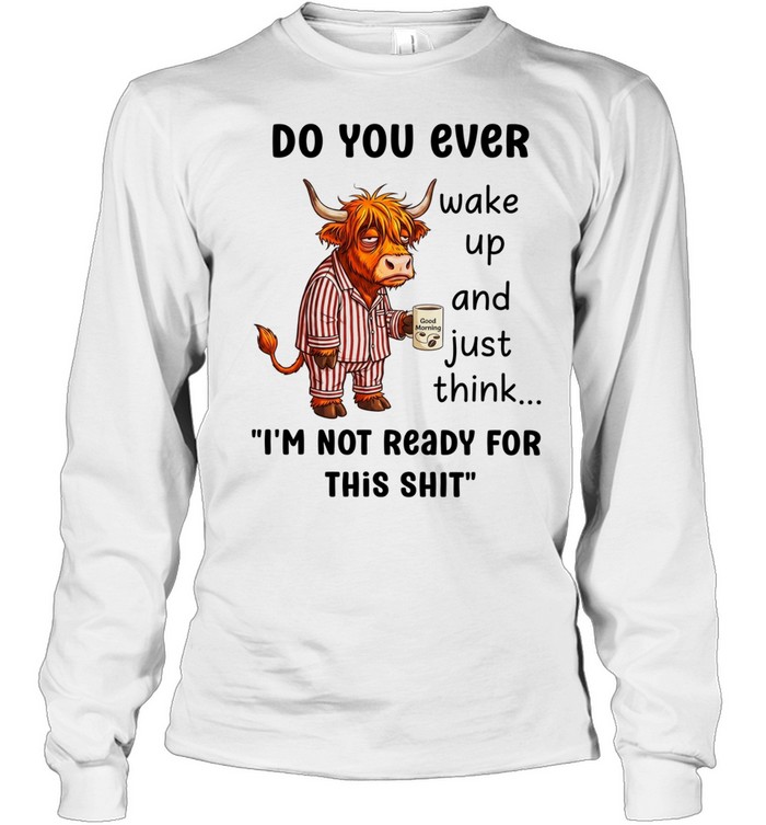 Cow do you ever wake up and just think I’m not ready for this shit Long Sleeved T-shirt