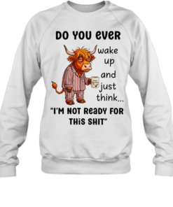 Cow do you ever wake up and just think I’m not ready for this shit Unisex Sweatshirt