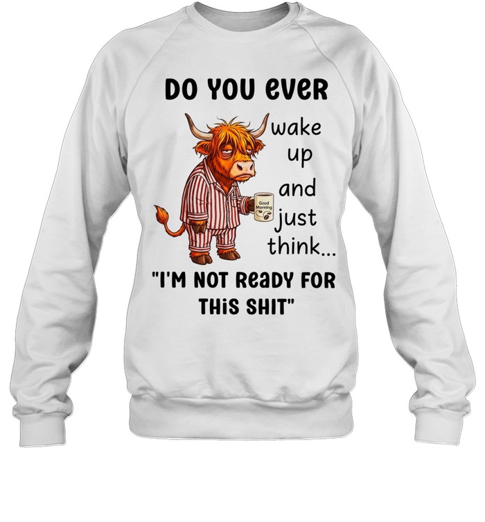 Cow do you ever wake up and just think I’m not ready for this shit Unisex Sweatshirt