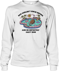 Dad couldn’t swim before and he definitely can’t now  Long Sleeved T-shirt