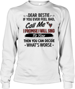 Dear bestie if you ever feel bad call me i promise i will sing to you then you can decide what’s worse text  Long Sleeved T-shirt