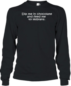 Dip me in chocolate and feed me to lesbians  Long Sleeved T-shirt