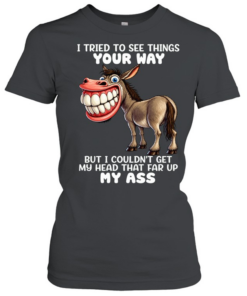 Donkey I Tried To See Things Your Way But I Couldn’t Get My Head That Far Up My Ass  Classic Women's T-shirt