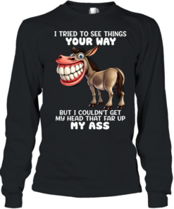 Donkey I Tried To See Things Your Way But I Couldn’t Get My Head That Far Up My Ass  Long Sleeved T-shirt