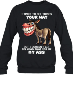 Donkey I Tried To See Things Your Way But I Couldn’t Get My Head That Far Up My Ass  Unisex Sweatshirt