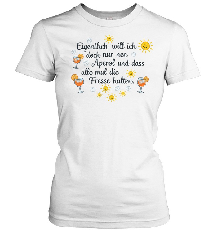 Eigentlich will ich doch nur nen aperol und dass alle mal die fresse halten Classic Women's T-shirt