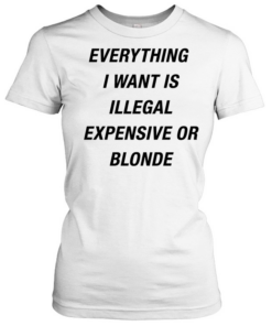 Everything I want is illegal expensive or blonde Classic Women's T-shirt