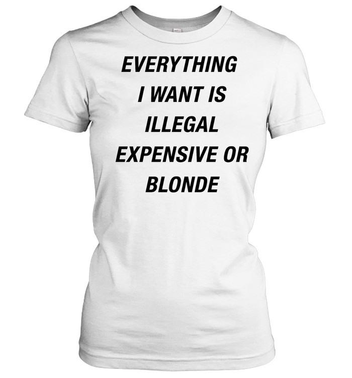 Everything I want is illegal expensive or blonde Classic Women's T-shirt
