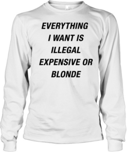 Everything I want is illegal expensive or blonde Long Sleeved T-shirt