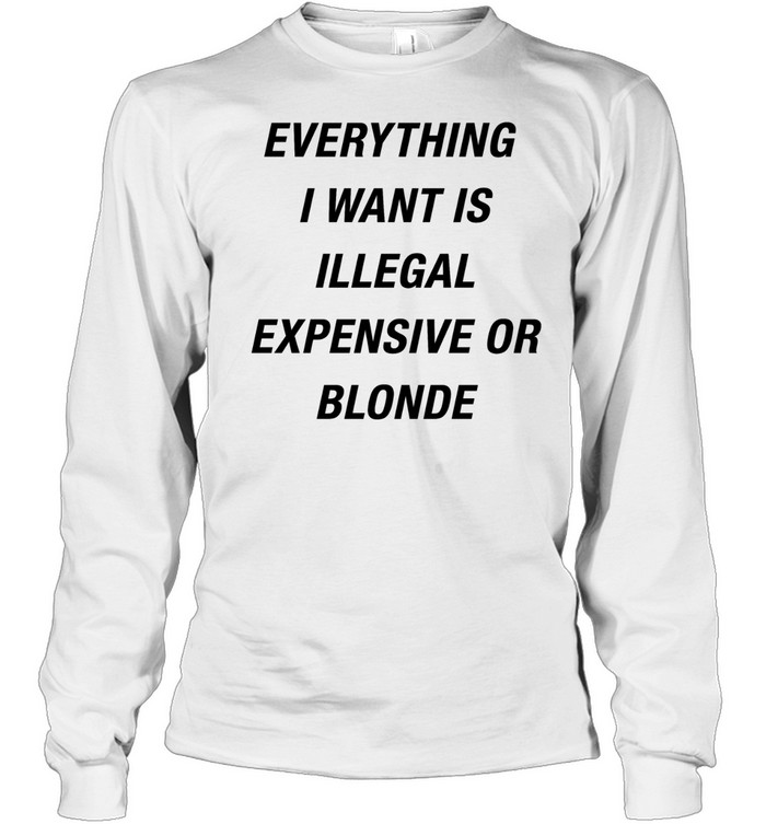 Everything I want is illegal expensive or blonde Long Sleeved T-shirt