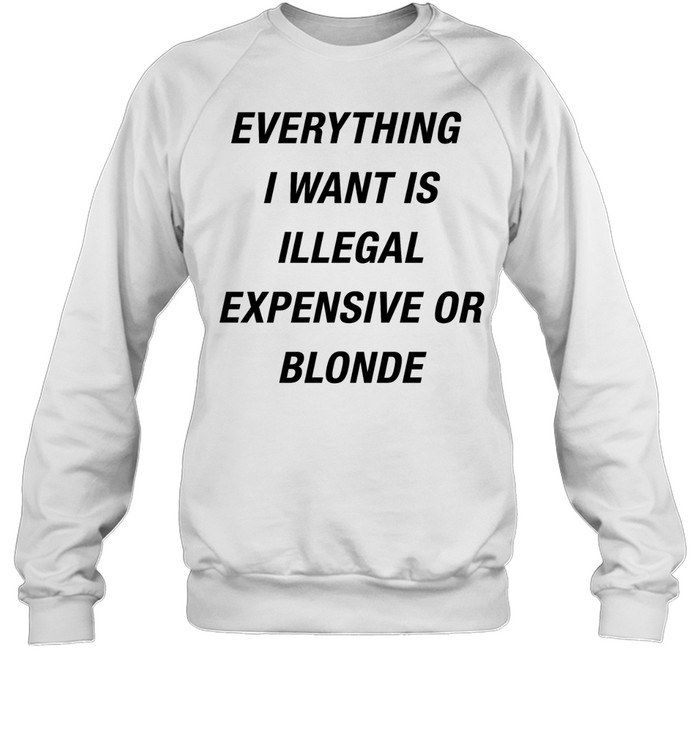 Everything I want is illegal expensive or blonde Unisex Sweatshirt