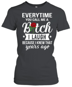 Everytime you call me a bitch i laugh because i knew that years ago Classic Women's T-shirt