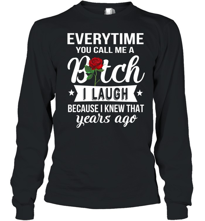 Everytime you call me a bitch i laugh because i knew that years ago Long Sleeved T-shirt