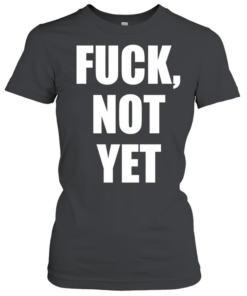 Fuck not yet  Classic Women's T-shirt