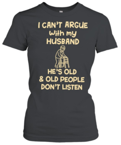 Grandpa I can’t argue with my husband he’s old and old people don’t listen  Classic Women's T-shirt