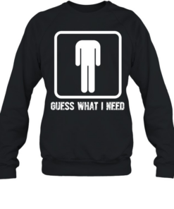 Guess What I Need Unisex Sweatshirt