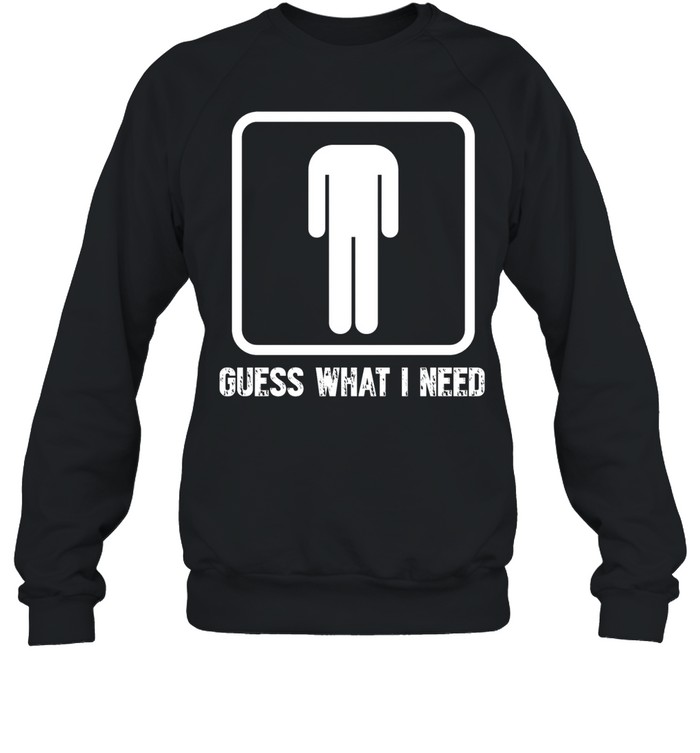Guess What I Need Unisex Sweatshirt