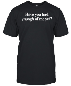 Have you had enough of me yet  Classic Men's T-shirt