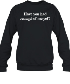 Have you had enough of me yet  Unisex Sweatshirt