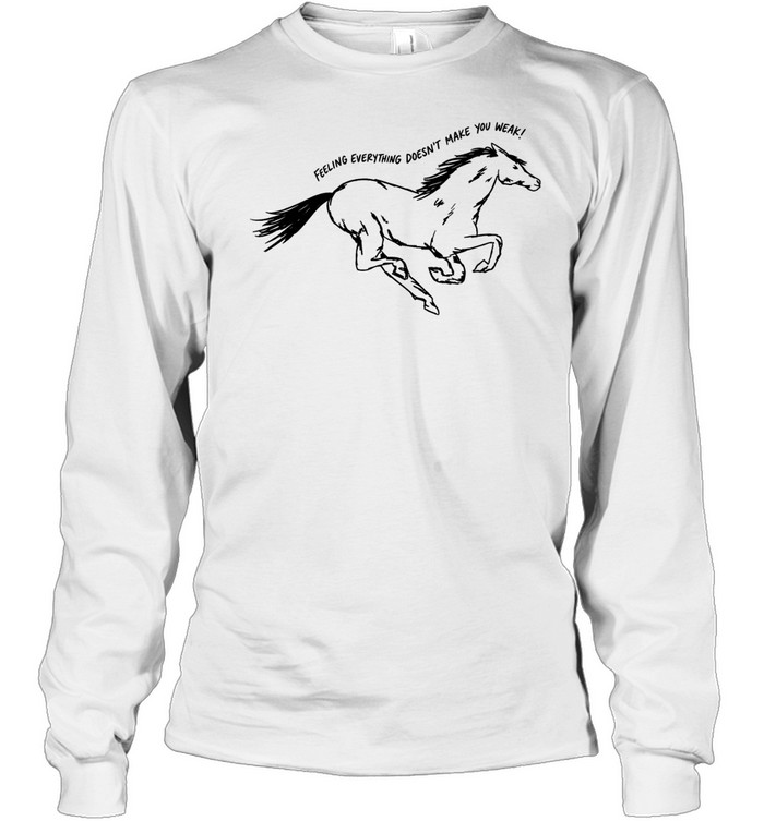 Horse feeling everything doesn’t make you weak Long Sleeved T-shirt