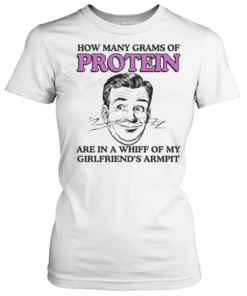 How Many Grams Of Protein Are In A Whiff Of My Girlfriend’s Armpit  Classic Women's T-shirt
