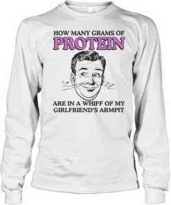 How Many Grams Of Protein Are In A Whiff Of My Girlfriend’s Armpit  Long Sleeved T-shirt
