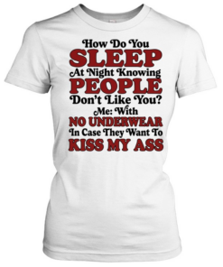 How do you sleep at night knowing people don’t like you no underwear kiss my ass  Classic Women's T-shirt