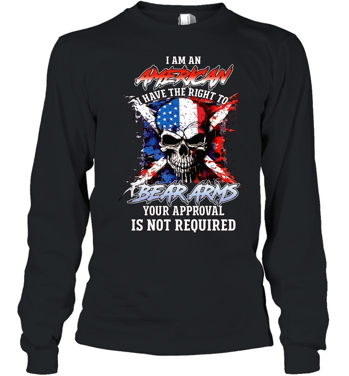 I AM AN AMERICAN I HAVE THE RIGHT TO BEAR ARMS YOUR APPROVAL IS NOT REQUIRED Long Sleeved T-shirt