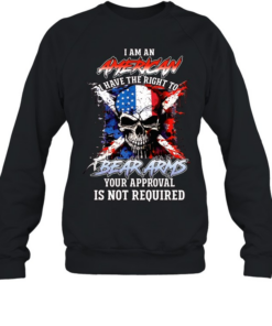 I AM AN AMERICAN I HAVE THE RIGHT TO BEAR ARMS YOUR APPROVAL IS NOT REQUIRED Unisex Sweatshirt